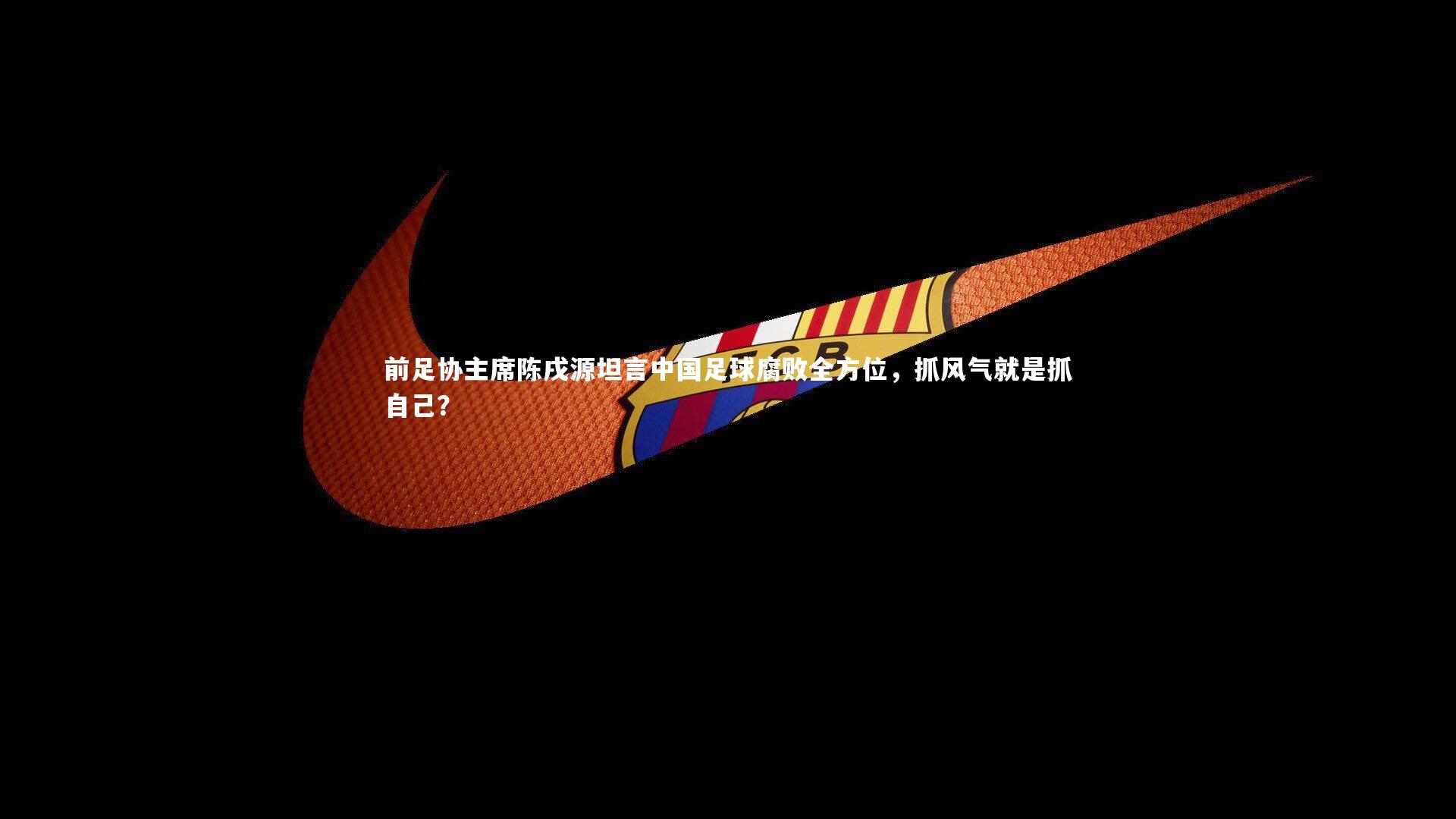 前足协主席陈戌源坦言中国足球腐败全方位，抓风气就是抓自己？