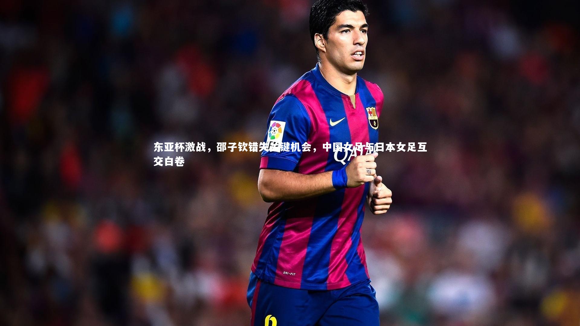 【爱游戏体育】东亚杯激战，邵子钦错失关键机会，中国女足与日本女足互交白卷